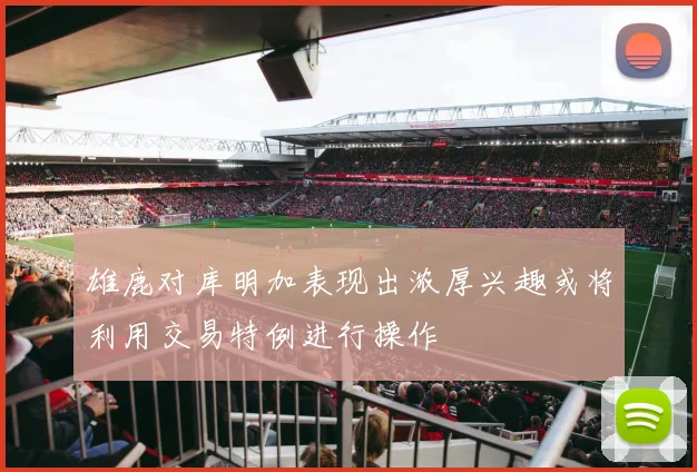 雄鹿对库明加表现出浓厚兴趣或将利用交易特例进行操作