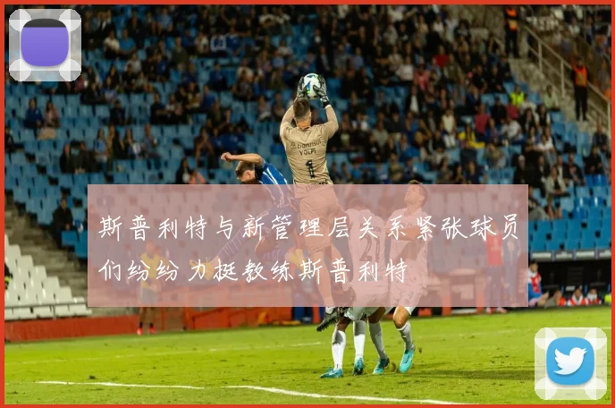 斯普利特与新管理层关系紧张球员们纷纷力挺教练斯普利特