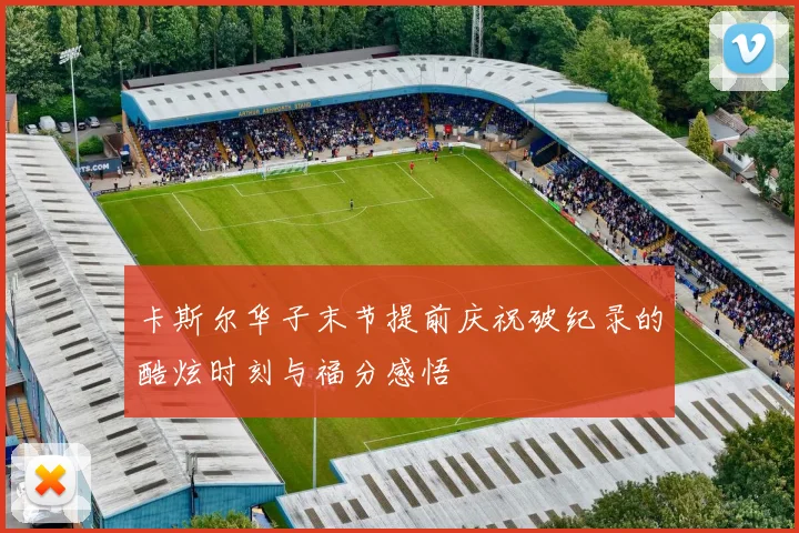 卡斯尔华子末节提前庆祝破纪录的酷炫时刻与福分感悟