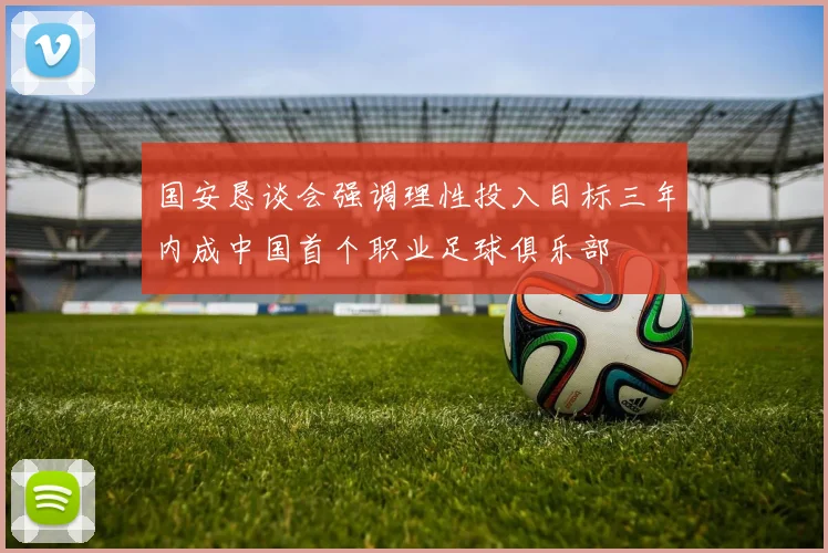国安恳谈会强调理性投入目标三年内成中国首个职业足球俱乐部