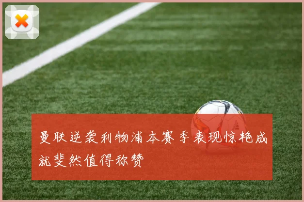 曼联逆袭利物浦本赛季表现惊艳成就斐然值得称赞