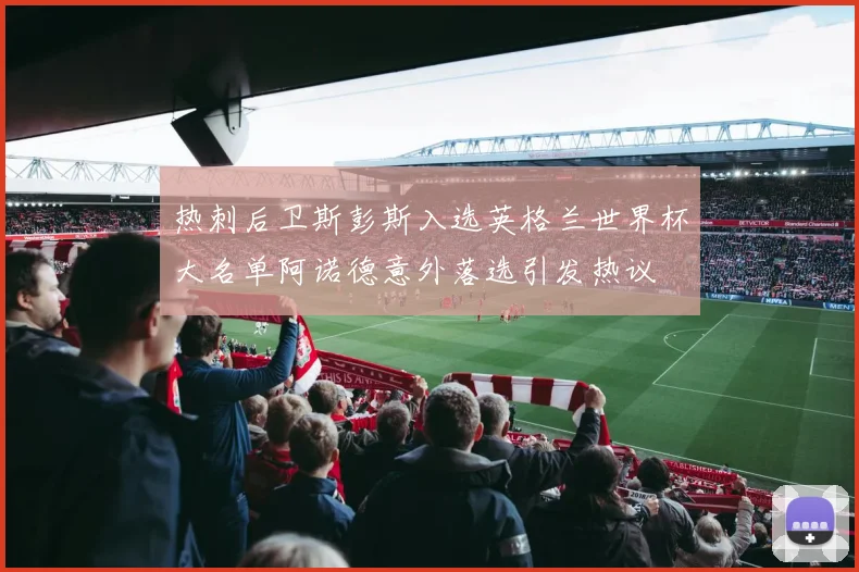 热刺后卫斯彭斯入选英格兰世界杯大名单阿诺德意外落选引发热议