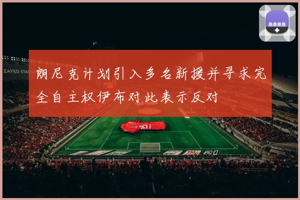 朗尼克计划引入多名新援并寻求完全自主权伊布对此表示反对