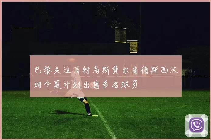 巴黎关注马特乌斯费尔南德斯西汉姆今夏计划出售多名球员
