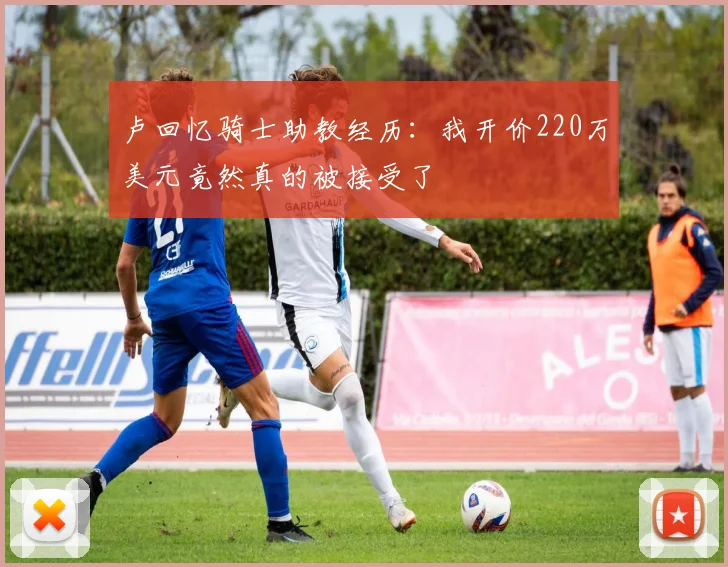卢回忆骑士助教经历：我开价220万美元竟然真的被接受了