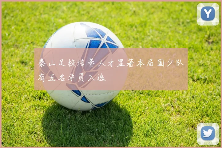 泰山足校培养人才显著本届国少队有五名学员入选