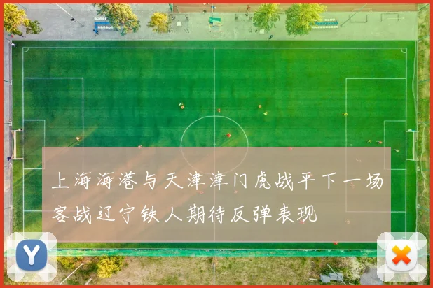 上海海港与天津津门虎战平下一场客战辽宁铁人期待反弹表现