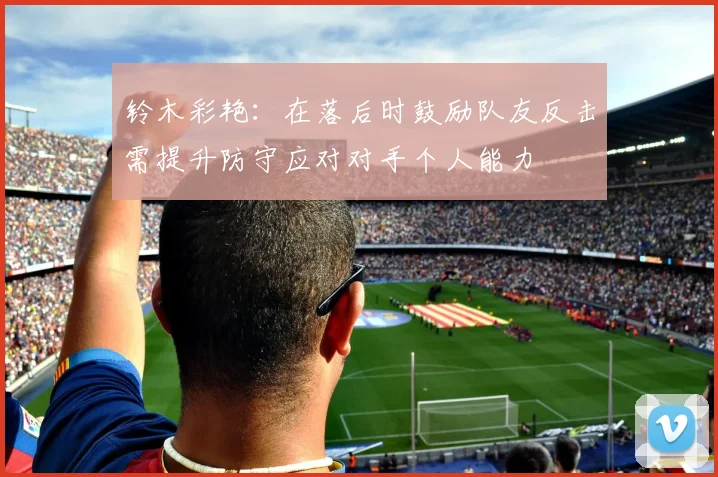 铃木彩艳：在落后时鼓励队友反击需提升防守应对对手个人能力