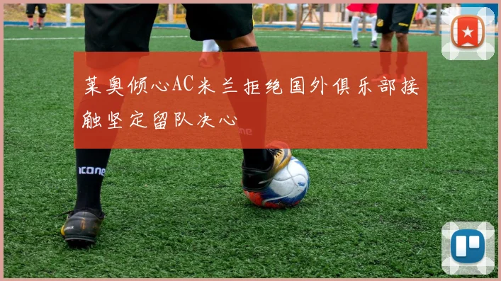 莱奥倾心AC米兰拒绝国外俱乐部接触坚定留队决心