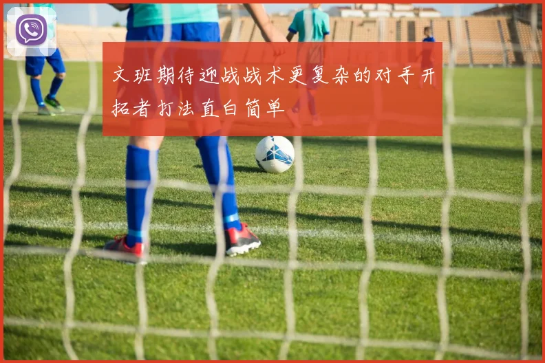 文班期待迎战战术更复杂的对手开拓者打法直白简单