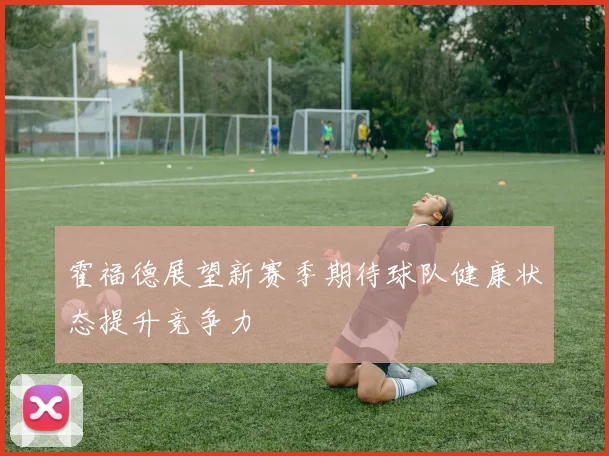 霍福德展望新赛季期待球队健康状态提升竞争力