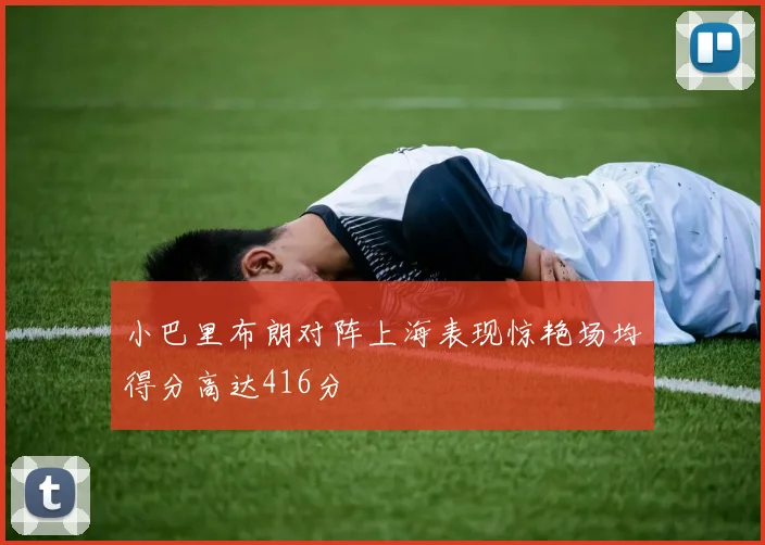 小巴里布朗对阵上海表现惊艳场均得分高达416分