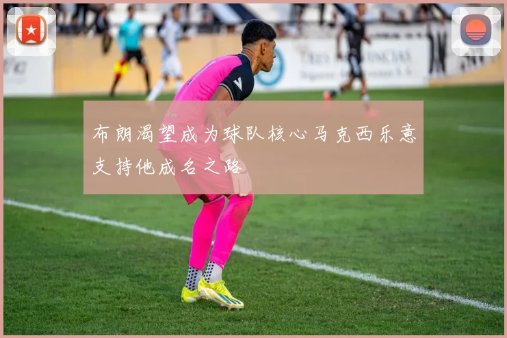 布朗渴望成为球队核心马克西乐意支持他成名之路