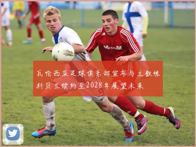 瓦伦西亚足球俱乐部宣布与主教练科贝兰续约至2028年展望未来